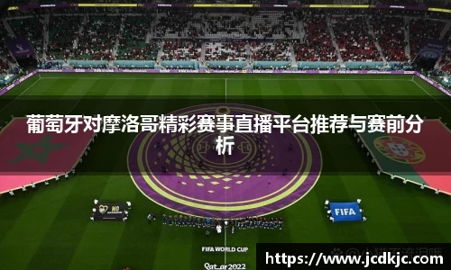 葡萄牙对摩洛哥精彩赛事直播平台推荐与赛前分析